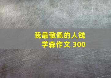 我最敬佩的人钱学森作文 300